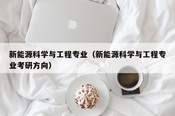 新能源科学与工程专业（新能源科学与工程专业考研方向）