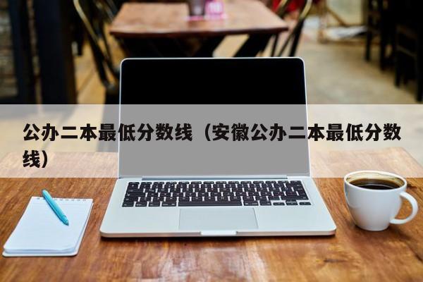 公办二本最低分数线（安徽公办二本最低分数线）