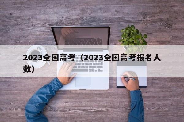 2023全国高考（2023全国高考报名人数）