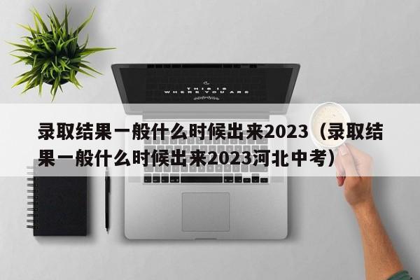 录取结果一般什么时候出来2023（录取结果一般什么时候出来2023河北中考）