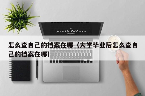 怎么查自己的档案在哪（大学毕业后怎么查自己的档案在哪）