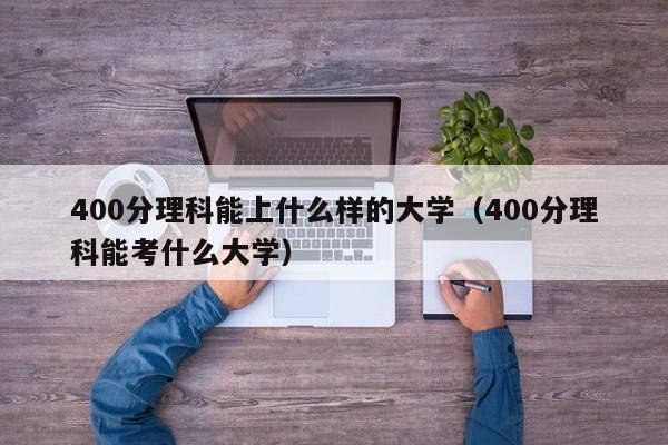 400分理科能上什么样的大学（400分理科能考什么大学）