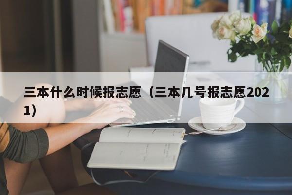 三本什么时候报志愿（三本几号报志愿2021）