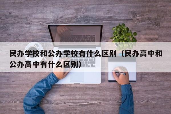 民办学校和公办学校有什么区别（民办高中和公办高中有什么区别）