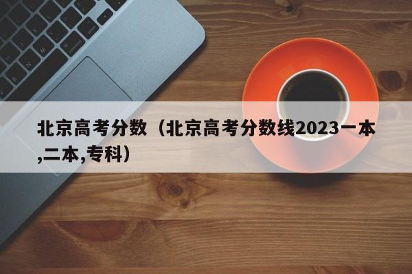 北京高考分数（北京高考分数线2023一本,二本,专科）