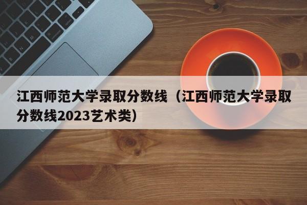 江西师范大学录取分数线（江西师范大学录取分数线2023艺术类）