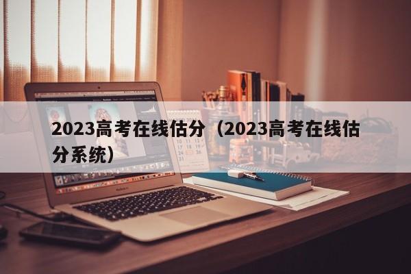 2023高考在线估分（2023高考在线估分系统）