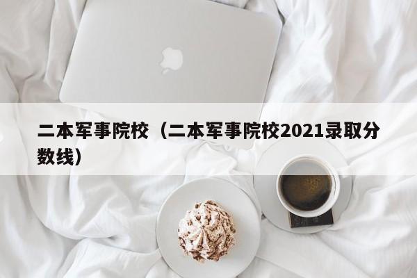 二本军事院校（二本军事院校2021录取分数线）