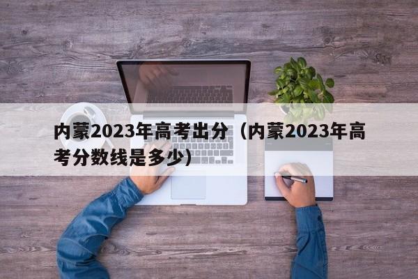 内蒙2023年高考出分（内蒙2023年高考分数线是多少）