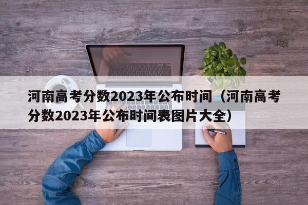 河南高考分数2023年公布时间（河南高考分数2023年公布时间表图片大全）