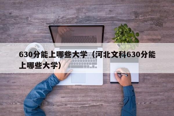 630分能上哪些大学（河北文科630分能上哪些大学）