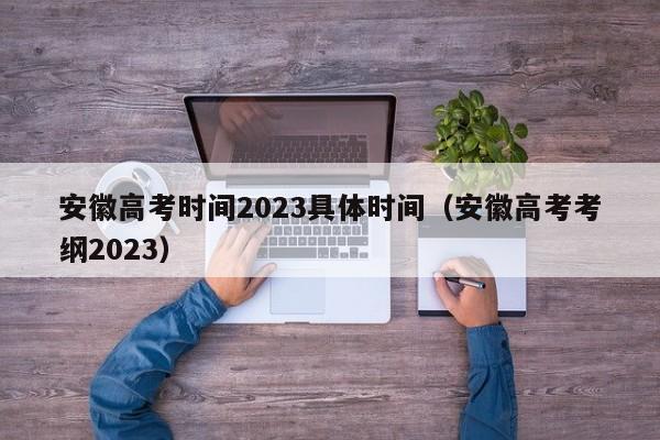 安徽高考时间2023具体时间（安徽高考考纲2023）