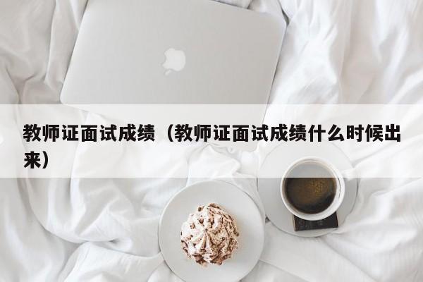 教师证面试成绩（教师证面试成绩什么时候出来）