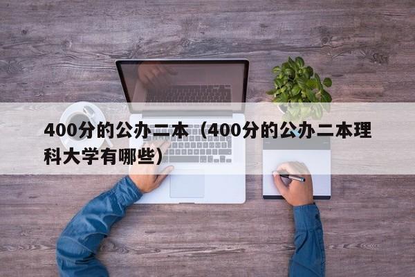 400分的公办二本（400分的公办二本理科大学有哪些）