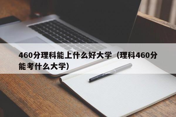 460分理科能上什么好大学（理科460分能考什么大学）