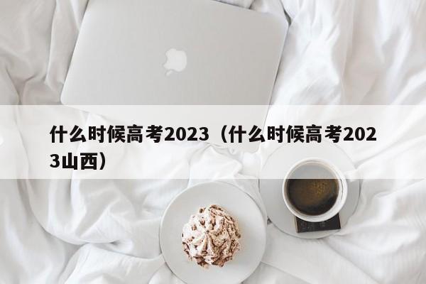 什么时候高考2023（什么时候高考2023山西）