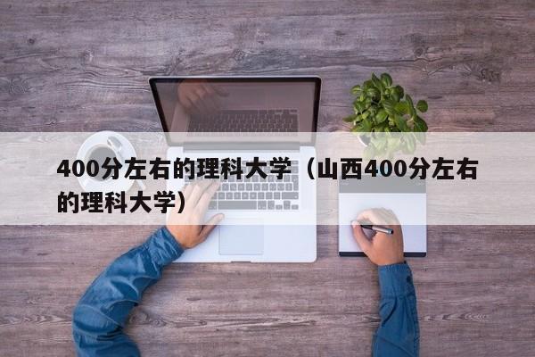 400分左右的理科大学（山西400分左右的理科大学）