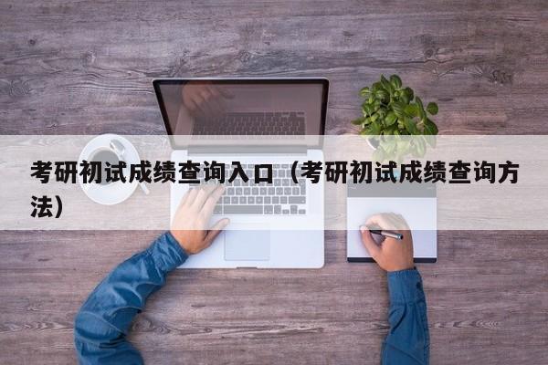 考研初试成绩查询入口（考研初试成绩查询方法）