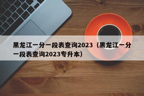 黑龙江一分一段表查询2023（黑龙江一分一段表查询2023专升本）