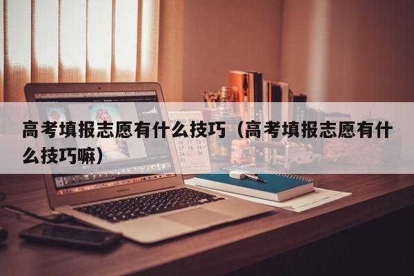 高考填报志愿有什么技巧（高考填报志愿有什么技巧嘛）