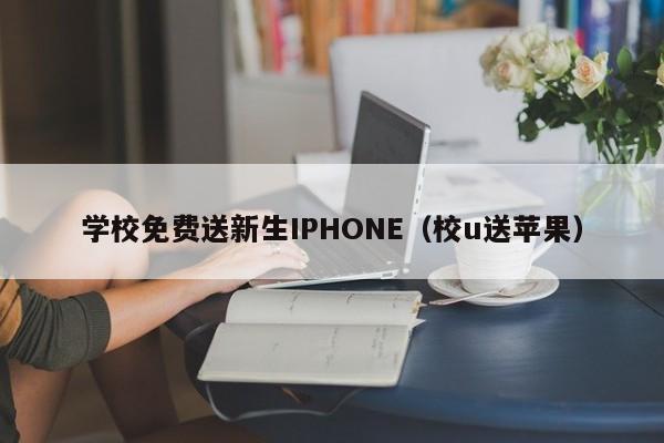 学校免费送新生IPHONE（校u送苹果）