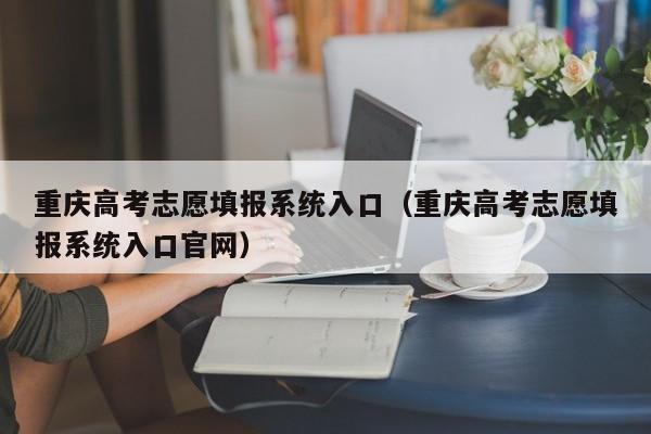 重庆高考志愿填报系统入口（重庆高考志愿填报系统入口官网）