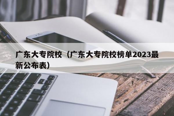 广东大专院校（广东大专院校榜单2023最新公布表）