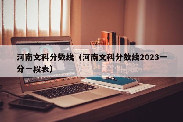 河南文科分数线（河南文科分数线2023一分一段表）