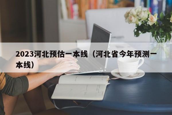 2023河北预估一本线（河北省今年预测一本线）