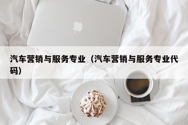 汽车营销与服务专业（汽车营销与服务专业代码）