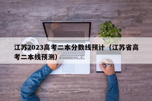 江苏2023高考二本分数线预计（江苏省高考二本线预测）