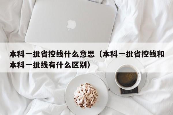 本科一批省控线什么意思（本科一批省控线和本科一批线有什么区别）