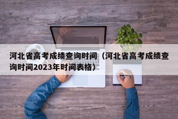 河北省高考成绩查询时间（河北省高考成绩查询时间2023年时间表格）