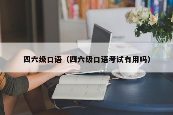 四六级口语（四六级口语考试有用吗）