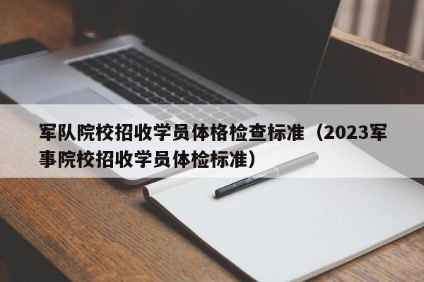 军队院校招收学员体格检查标准（2023军事院校招收学员体检标准）