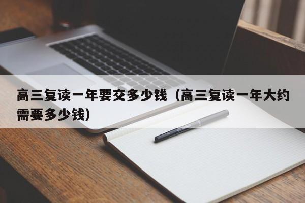 高三复读一年要交多少钱（高三复读一年大约需要多少钱）