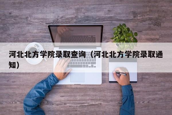 河北北方学院录取查询（河北北方学院录取通知）