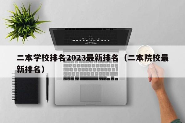 二本学校排名2023最新排名（二本院校最新排名）