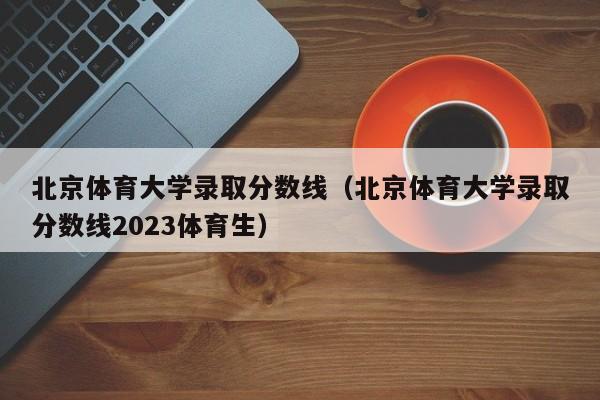 北京体育大学录取分数线（北京体育大学录取分数线2023体育生）