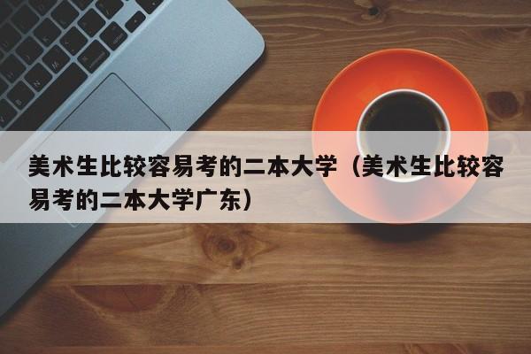 美术生比较容易考的二本大学（美术生比较容易考的二本大学广东）