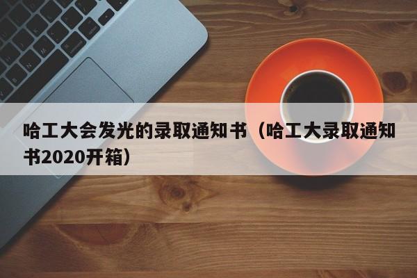 哈工大会发光的录取通知书（哈工大录取通知书2020开箱）