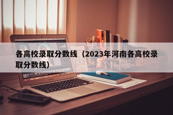 各高校录取分数线（2023年河南各高校录取分数线）