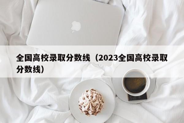 全国高校录取分数线（2023全国高校录取分数线）