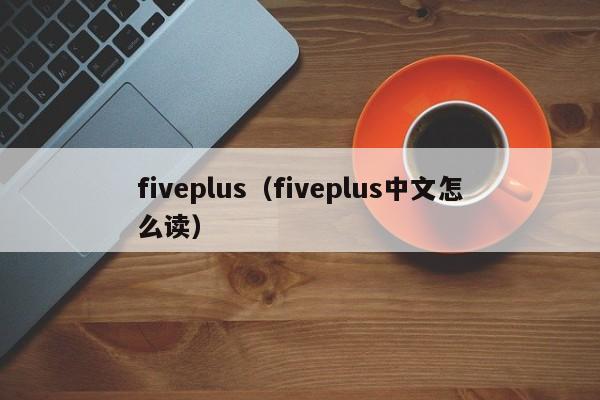 fiveplus（fiveplus中文怎么读）