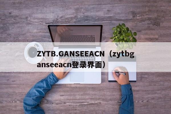 ZYTB.GANSEEACN（zytbganseeacn登录界面）