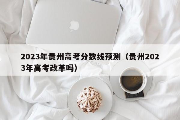 2023年贵州高考分数线预测（贵州2023年高考改革吗）