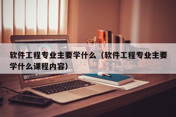 软件工程专业主要学什么（软件工程专业主要学什么课程内容）