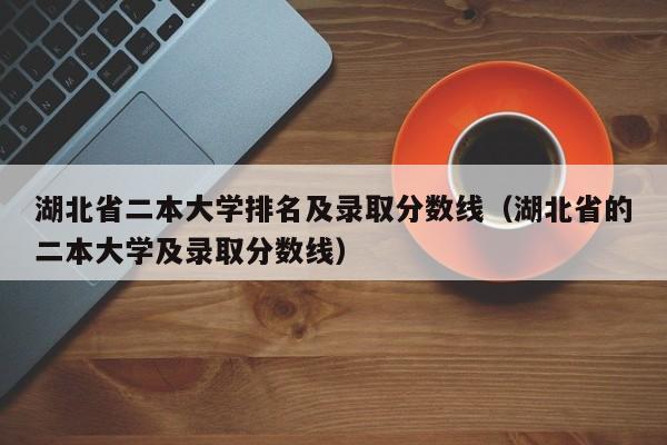 湖北省二本大学排名及录取分数线（湖北省的二本大学及录取分数线）