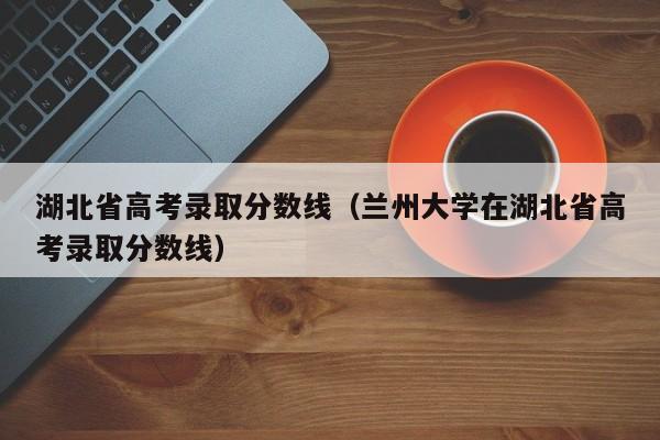 湖北省高考录取分数线（兰州大学在湖北省高考录取分数线）