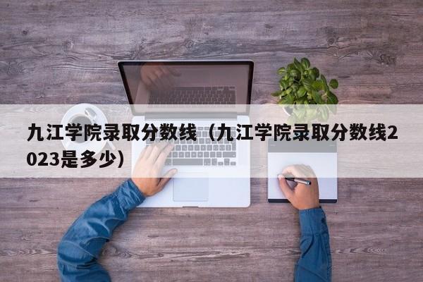 九江学院录取分数线（九江学院录取分数线2023是多少）